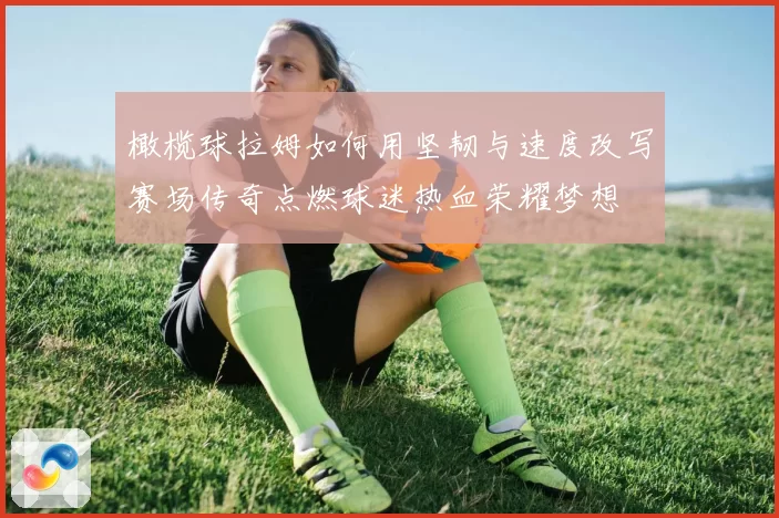 橄榄球拉姆如何用坚韧与速度改写赛场传奇点燃球迷热血荣耀梦想